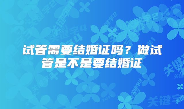 试管需要结婚证吗？做试管是不是要结婚证