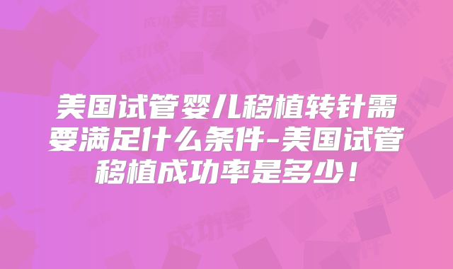 美国试管婴儿移植转针需要满足什么条件-美国试管移植成功率是多少！