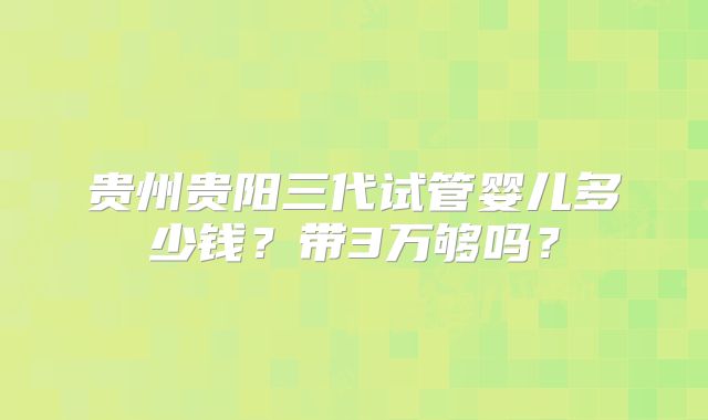 贵州贵阳三代试管婴儿多少钱?带3万够吗?