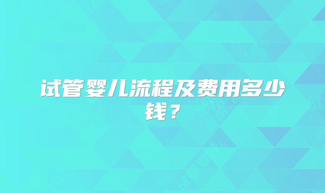 试管婴儿流程及费用多少钱?