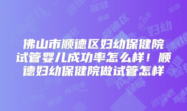 佛山市顺德区妇幼保健院试管婴儿成功率怎么样！顺德妇幼保健院做试管怎样