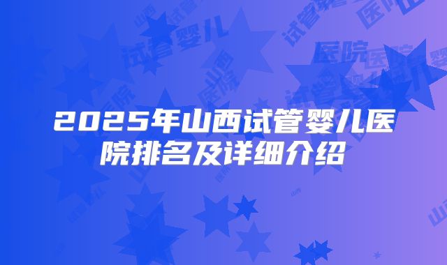 2025年山西试管婴儿医院排名及详细介绍
