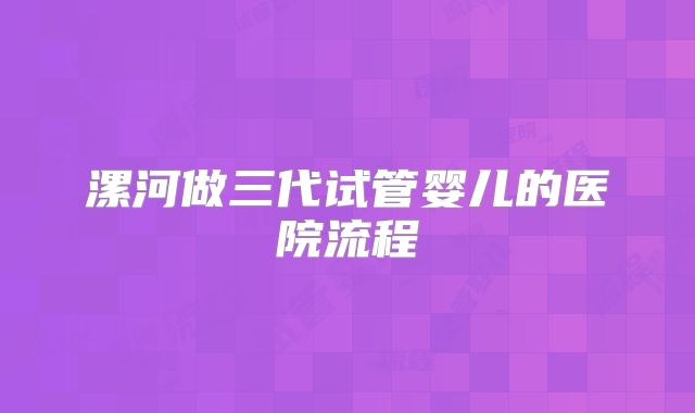 漯河做三代试管婴儿的医院流程