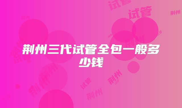 荆州三代试管全包一般多少钱