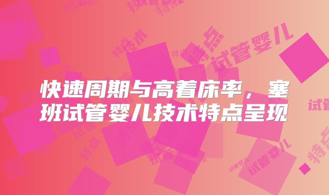 快速周期与高着床率，塞班试管婴儿技术特点呈现