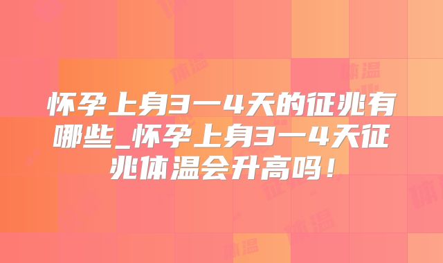 怀孕上身3一4天的征兆有哪些_怀孕上身3一4天征兆体温会升高吗!