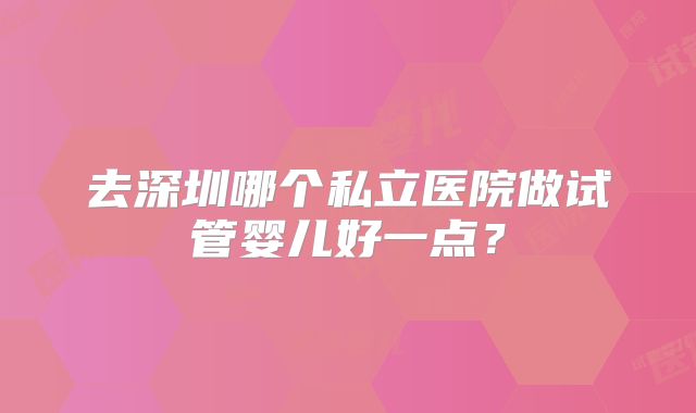 去深圳哪个私立医院做试管婴儿好一点？