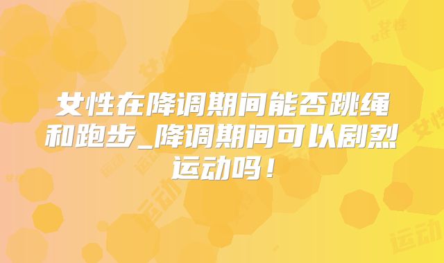 女性在降调期间能否跳绳和跑步_降调期间可以剧烈运动吗!