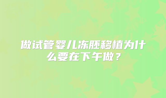 做试管婴儿冻胚移植为什么要在下午做？