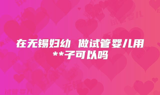 在无锡妇幼 做试管婴儿用**子可以吗