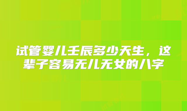 试管婴儿壬辰多少天生，这辈子容易无儿无女的八字