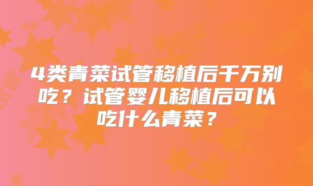 4类青菜试管移植后千万别吃？试管婴儿移植后可以吃什么青菜？