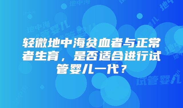 轻微地中海贫血者与正常者生育，是否适合进行试管婴儿一代？