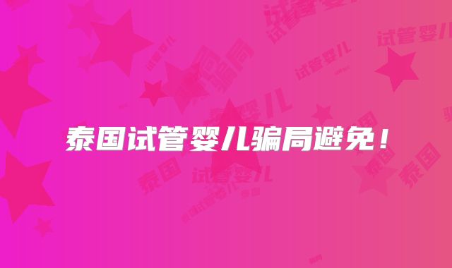 泰国试管婴儿骗局避免！