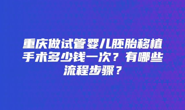 重庆做试管婴儿胚胎移植手术多少钱一次？有哪些流程步骤？