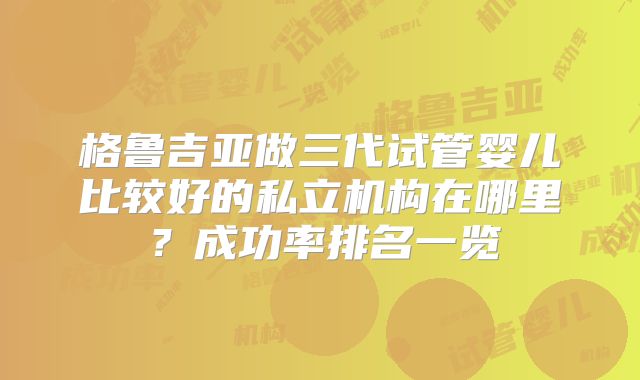 格鲁吉亚做三代试管婴儿比较好的私立机构在哪里？成功率排名一览
