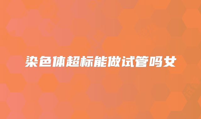 染色体超标能做试管吗女