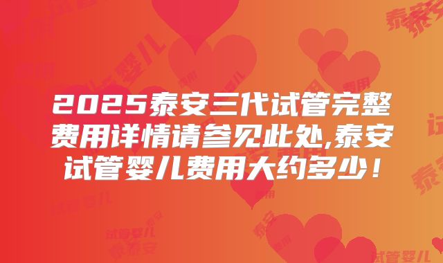 2025泰安三代试管完整费用详情请参见此处,泰安试管婴儿费用大约多少!