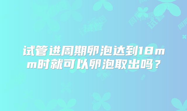 试管进周期卵泡达到18mm时就可以卵泡取出吗?