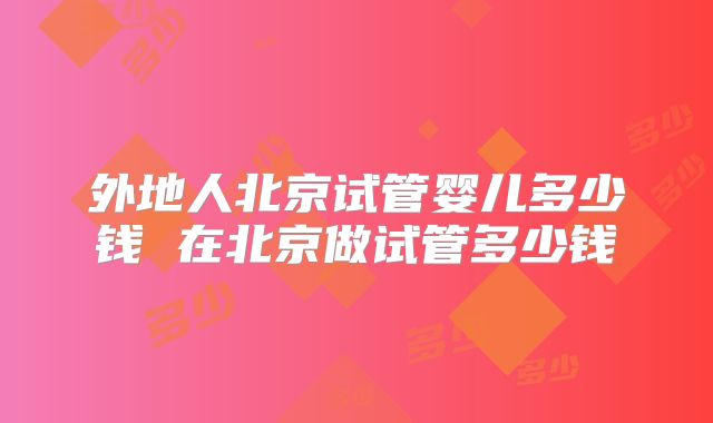 外地人北京试管婴儿多少钱 在北京做试管多少钱