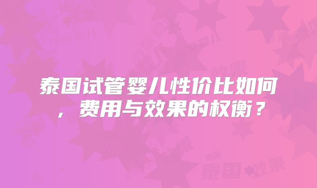 泰国试管婴儿性价比如何，费用与效果的权衡？