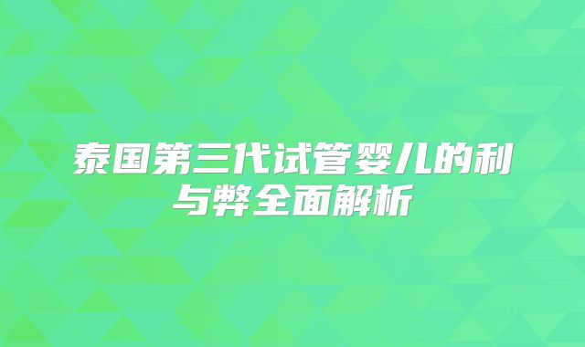 泰国第三代试管婴儿的利与弊全面解析