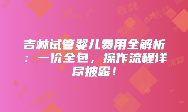 吉林试管婴儿费用全解析：一价全包，操作流程详尽披露！