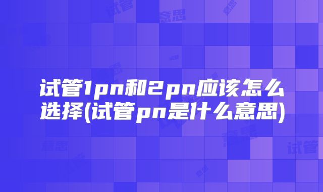 试管1pn和2pn应该怎么选择(试管pn是什么意思)