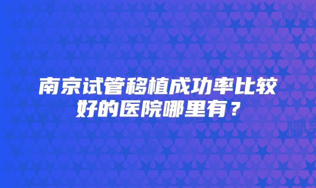 南京试管移植成功率比较好的医院哪里有?