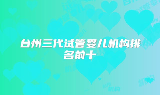 台州三代试管婴儿机构排名前十