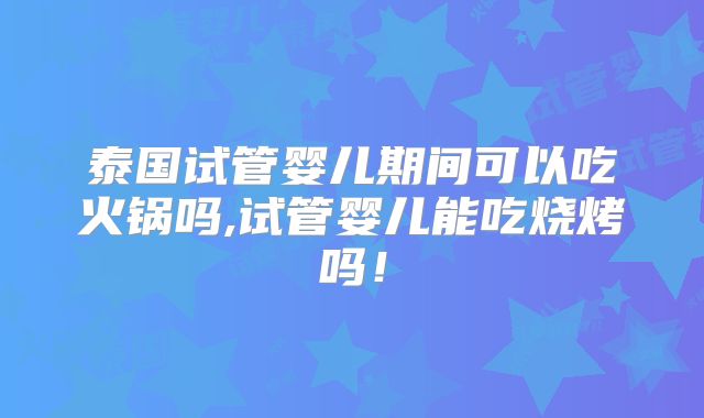 泰国试管婴儿期间可以吃火锅吗,试管婴儿能吃烧烤吗!