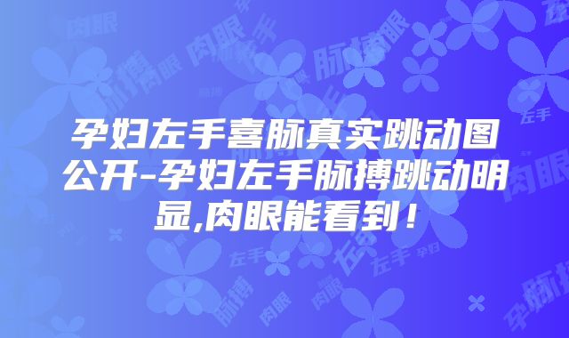 孕妇左手喜脉真实跳动图公开-孕妇左手脉搏跳动明显,肉眼能看到！