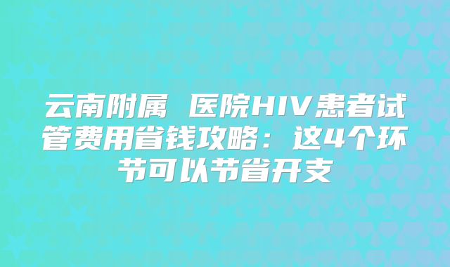 云南附属 医院HIV患者试管费用省钱攻略：这4个环节可以节省开支