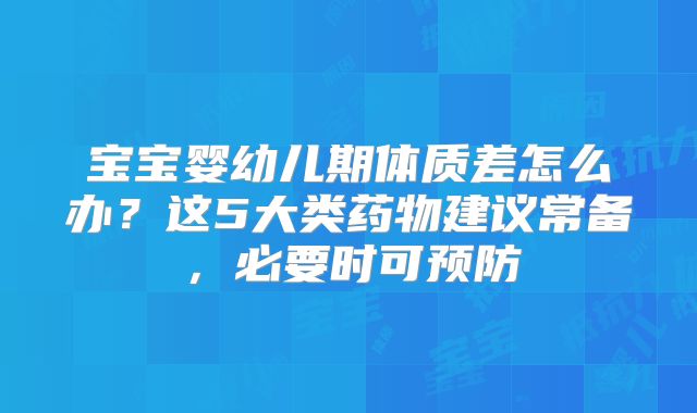 宝宝婴幼儿期体质差怎么办？这5大类药物建议常备，必要时可预防
