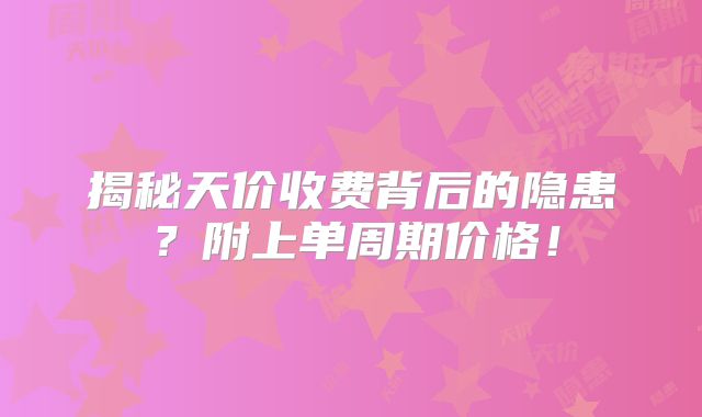 揭秘天价收费背后的隐患?附上单周期价格!