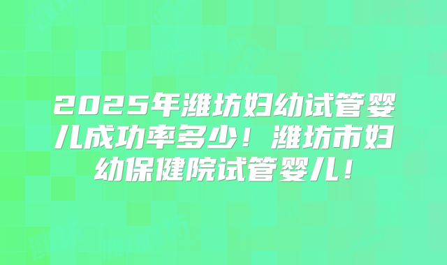 2025年潍坊妇幼试管婴儿成功率多少!潍坊市妇幼保健院试管婴儿!