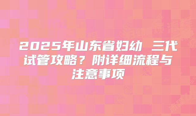 2025年山东省妇幼 三代试管攻略？附详细流程与注意事项