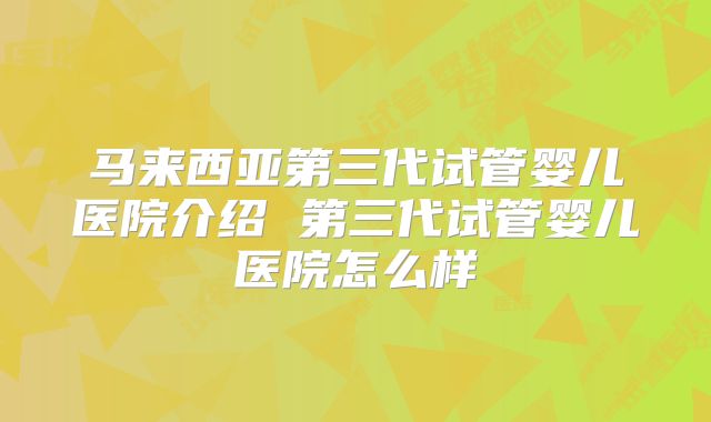 马来西亚第三代试管婴儿医院介绍 第三代试管婴儿医院怎么样