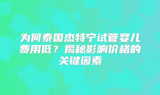 为何泰国杰特宁试管婴儿费用低？揭秘影响价格的关键因素