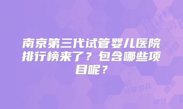 南京第三代试管婴儿医院排行榜来了?包含哪些项目呢?