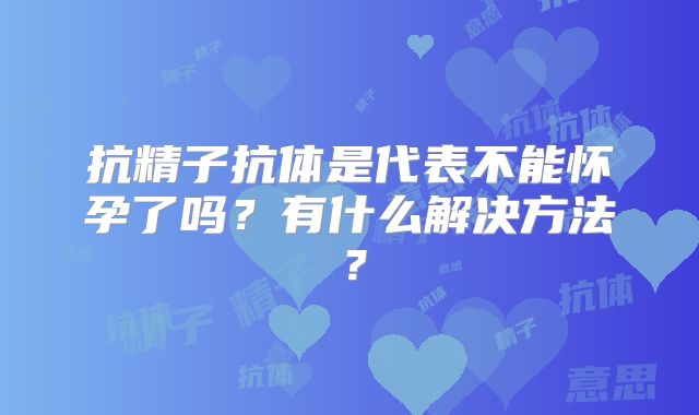 抗精子抗体是代表不能怀孕了吗？有什么解决方法？