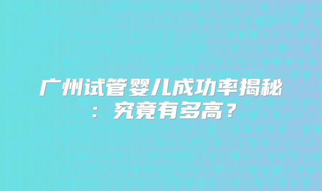 广州试管婴儿成功率揭秘：究竟有多高？