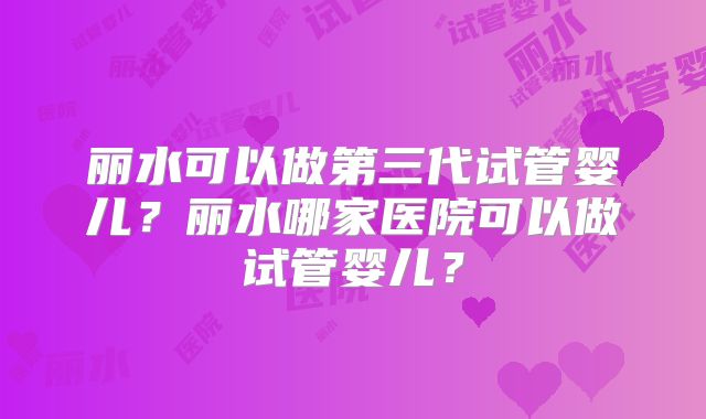 丽水可以做第三代试管婴儿？丽水哪家医院可以做试管婴儿？