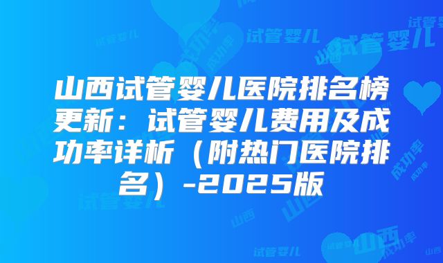 山西试管婴儿医院排名榜更新：试管婴儿费用及成功率详析（附热门医院排名）-2025版