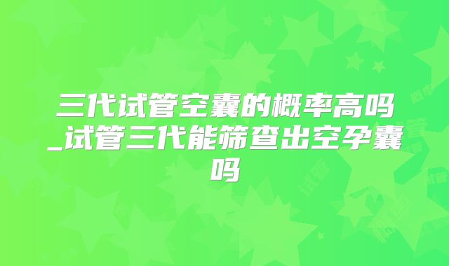 三代试管空囊的概率高吗_试管三代能筛查出空孕囊吗