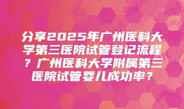 分享2025年广州医科大学第三医院试管登记流程?广州医科大学附属第三医院试管婴儿成功率?