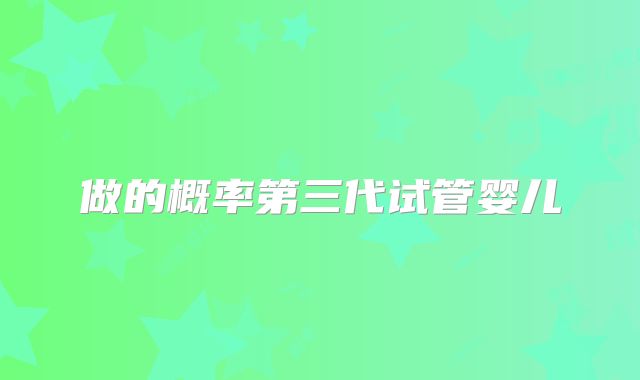 做的概率第三代试管婴儿