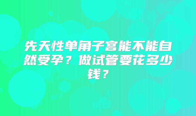 先天性单角子宫能不能自然受孕?做试管要花多少钱?