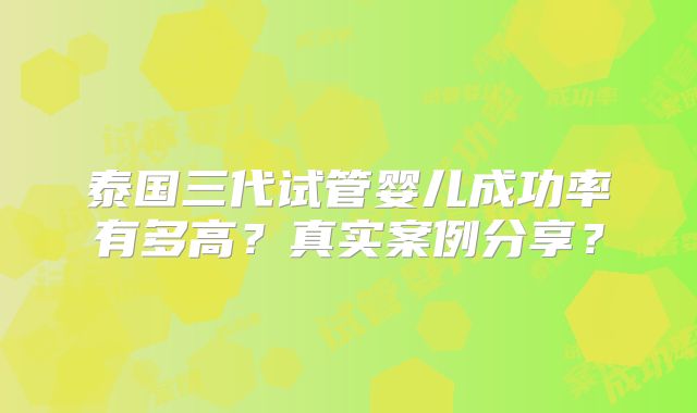 泰国三代试管婴儿成功率有多高？真实案例分享？