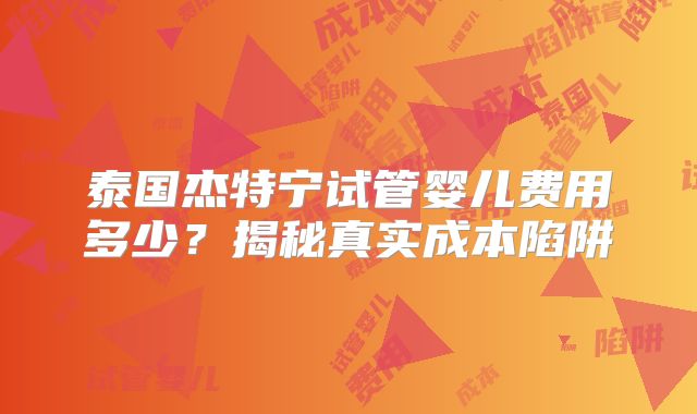 泰国杰特宁试管婴儿费用多少？揭秘真实成本陷阱